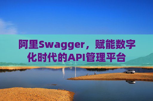 阿里Swagger,赋能数字化时代的API管理平台